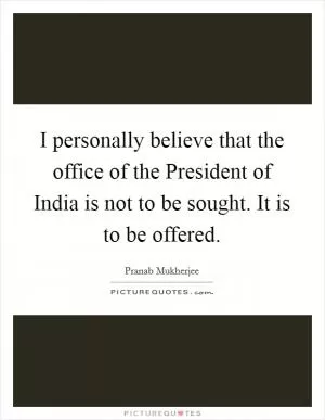 I personally believe that the office of the President of India is not to be sought. It is to be offered Picture Quote #1