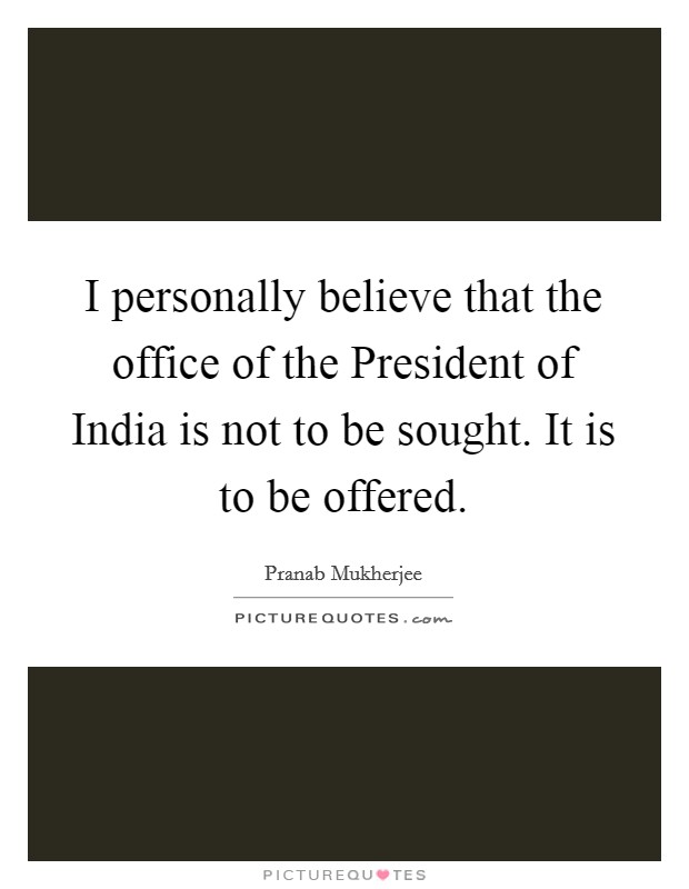 I personally believe that the office of the President of India is not to be sought. It is to be offered Picture Quote #1