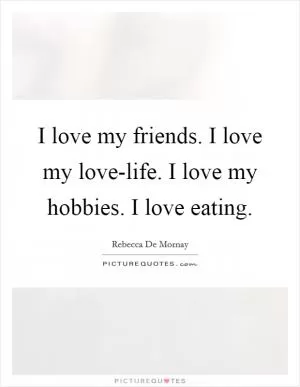 I love my friends. I love my love-life. I love my hobbies. I love eating Picture Quote #1