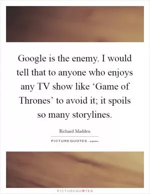 Google is the enemy. I would tell that to anyone who enjoys any TV show like ‘Game of Thrones’ to avoid it; it spoils so many storylines Picture Quote #1