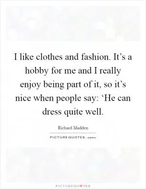 I like clothes and fashion. It’s a hobby for me and I really enjoy being part of it, so it’s nice when people say: ‘He can dress quite well Picture Quote #1