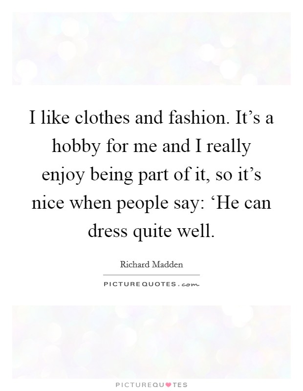 I like clothes and fashion. It's a hobby for me and I really enjoy being part of it, so it's nice when people say: ‘He can dress quite well Picture Quote #1