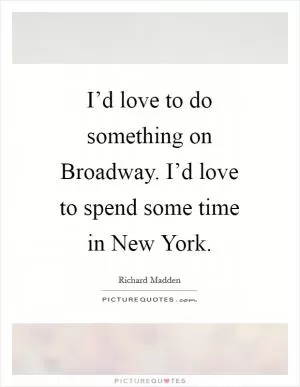 I’d love to do something on Broadway. I’d love to spend some time in New York Picture Quote #1