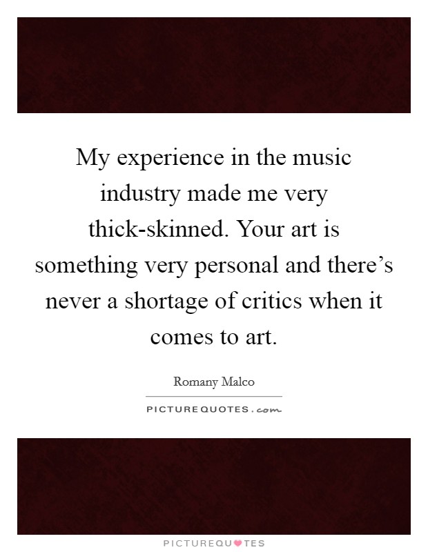 My experience in the music industry made me very thick-skinned. Your art is something very personal and there's never a shortage of critics when it comes to art Picture Quote #1