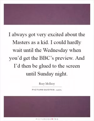 I always got very excited about the Masters as a kid. I could hardly wait until the Wednesday when you’d get the BBC’s preview. And I’d then be glued to the screen until Sunday night Picture Quote #1
