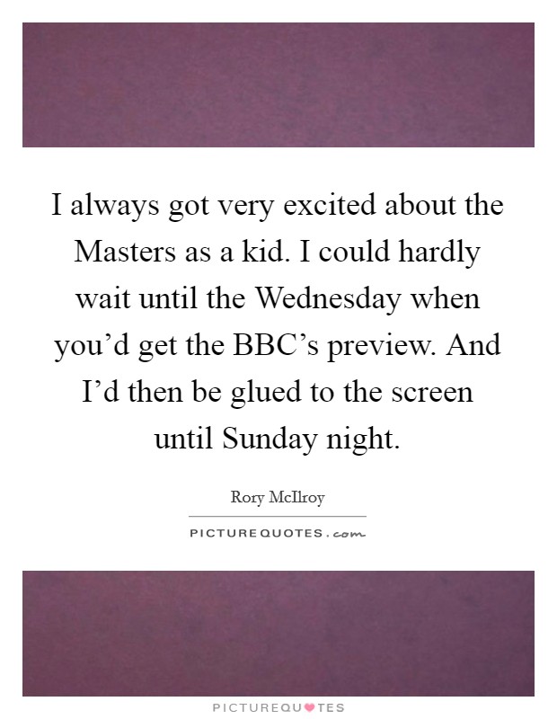 I always got very excited about the Masters as a kid. I could hardly wait until the Wednesday when you'd get the BBC's preview. And I'd then be glued to the screen until Sunday night Picture Quote #1