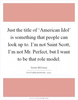 Just the title of ‘American Idol’ is something that people can look up to. I’m not Saint Scott, I’m not Mr. Perfect, but I want to be that role model Picture Quote #1