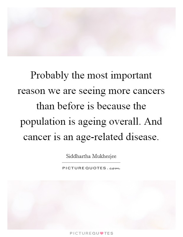 Probably the most important reason we are seeing more cancers than before is because the population is ageing overall. And cancer is an age-related disease Picture Quote #1