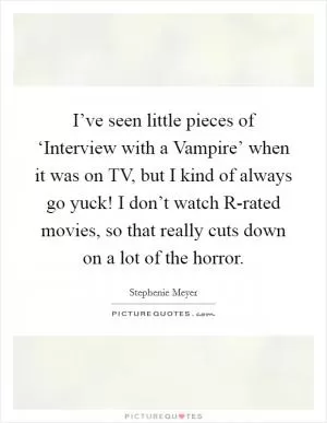 I’ve seen little pieces of ‘Interview with a Vampire’ when it was on TV, but I kind of always go yuck! I don’t watch R-rated movies, so that really cuts down on a lot of the horror Picture Quote #1