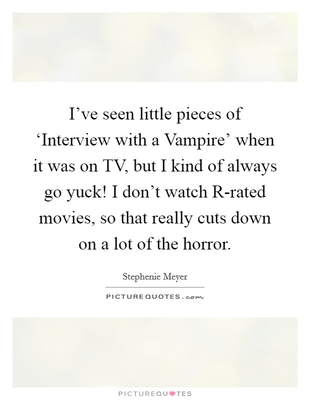 I've seen little pieces of ‘Interview with a Vampire' when it was on TV, but I kind of always go yuck! I don't watch R-rated movies, so that really cuts down on a lot of the horror Picture Quote #1