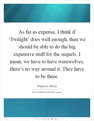As far as expense, I think if ‘Twilight’ does well enough, then we should be able to do the big expensive stuff for the sequels. I mean, we have to have werewolves, there’s no way around it. They have to be there Picture Quote #1