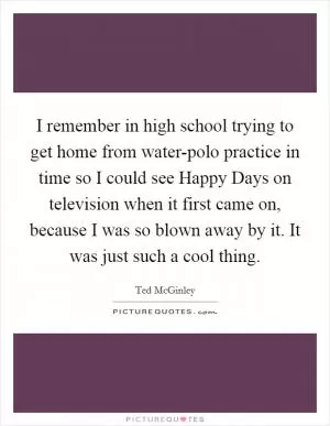 I remember in high school trying to get home from water-polo practice in time so I could see Happy Days on television when it first came on, because I was so blown away by it. It was just such a cool thing Picture Quote #1