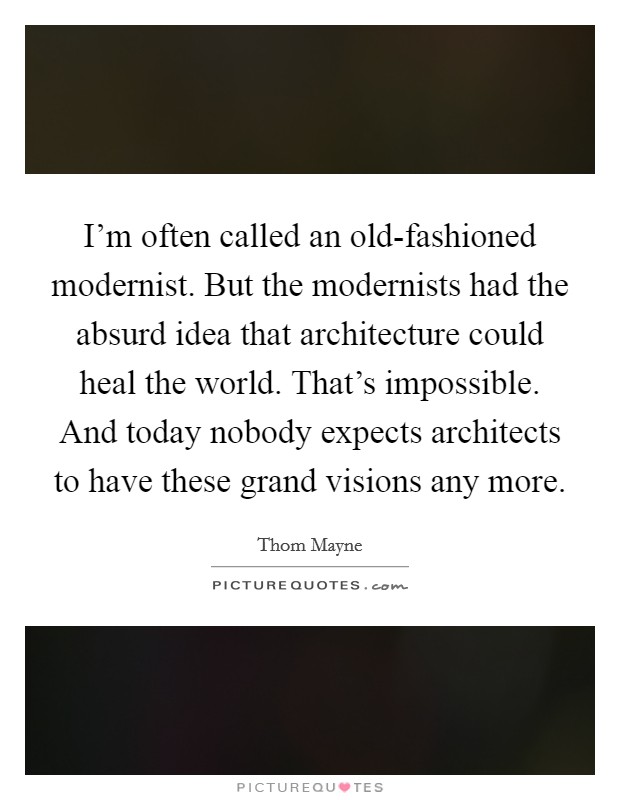 I'm often called an old-fashioned modernist. But the modernists had the absurd idea that architecture could heal the world. That's impossible. And today nobody expects architects to have these grand visions any more Picture Quote #1