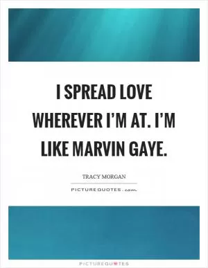 I spread love wherever I’m at. I’m like Marvin Gaye Picture Quote #1
