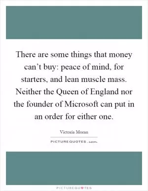 There are some things that money can’t buy: peace of mind, for starters, and lean muscle mass. Neither the Queen of England nor the founder of Microsoft can put in an order for either one Picture Quote #1