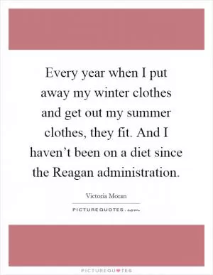 Every year when I put away my winter clothes and get out my summer clothes, they fit. And I haven’t been on a diet since the Reagan administration Picture Quote #1