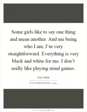 Some girls like to say one thing and mean another. And me being who I am, I’m very straightforward. Everything is very black and white for me. I don’t really like playing mind games Picture Quote #1