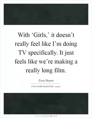With ‘Girls,’ it doesn’t really feel like I’m doing TV specifically. It just feels like we’re making a really long film Picture Quote #1