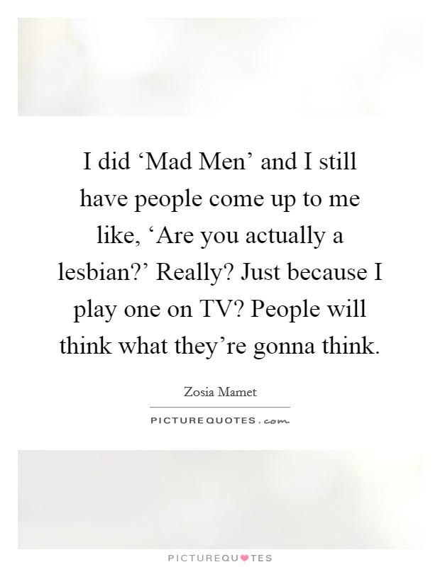 I did ‘Mad Men’ and I still have people come up to me like, ‘Are you actually a lesbian?’ Really? Just because I play one on TV? People will think what they’re gonna think Picture Quote #1