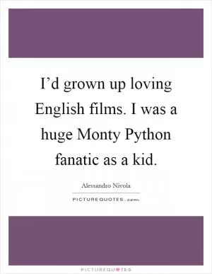 I’d grown up loving English films. I was a huge Monty Python fanatic as a kid Picture Quote #1