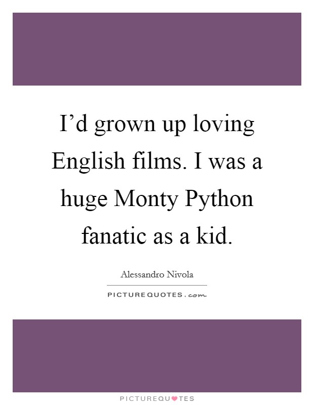 I'd grown up loving English films. I was a huge Monty Python fanatic as a kid Picture Quote #1