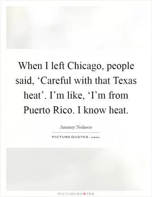 When I left Chicago, people said, ‘Careful with that Texas heat’. I’m like, ‘I’m from Puerto Rico. I know heat Picture Quote #1