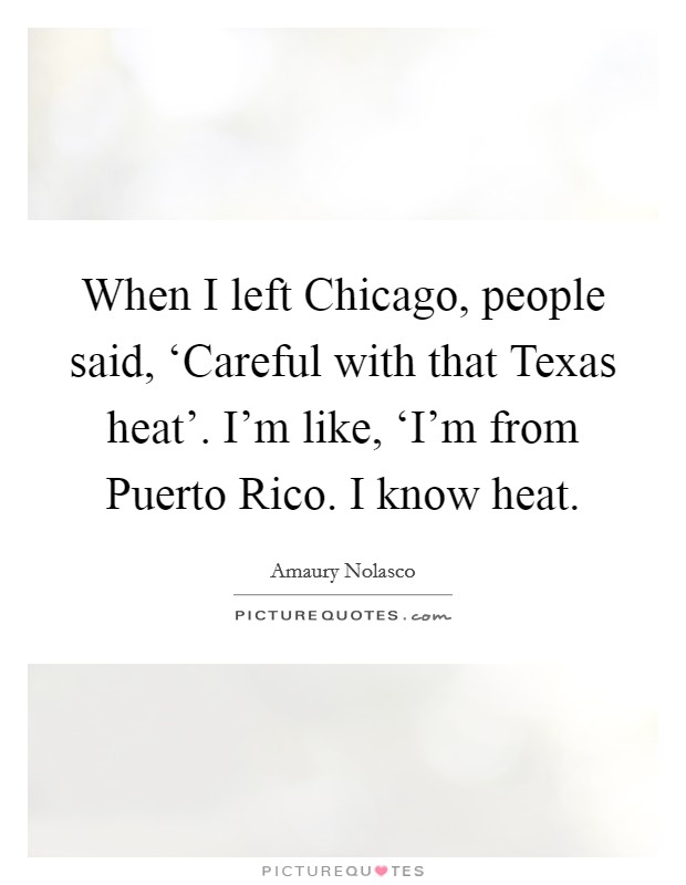 When I left Chicago, people said, ‘Careful with that Texas heat'. I'm like, ‘I'm from Puerto Rico. I know heat Picture Quote #1