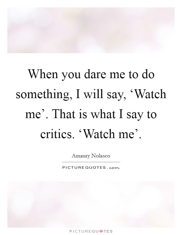 When you dare me to do something, I will say, ‘Watch me'. That is what I say to critics. ‘Watch me' Picture Quote #1