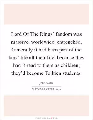 Lord Of The Rings’ fandom was massive, worldwide, entrenched. Generally it had been part of the fans’ life all their life, because they had it read to them as children; they’d become Tolkien students Picture Quote #1