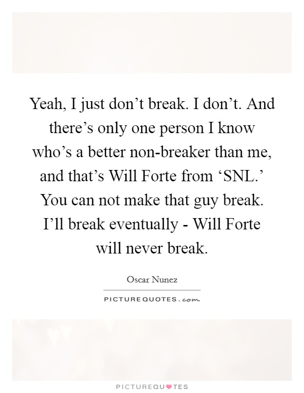 Yeah, I just don't break. I don't. And there's only one person I know who's a better non-breaker than me, and that's Will Forte from ‘SNL.' You can not make that guy break. I'll break eventually - Will Forte will never break Picture Quote #1
