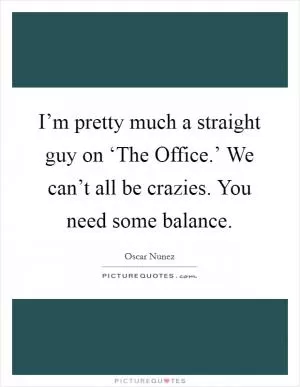 I’m pretty much a straight guy on ‘The Office.’ We can’t all be crazies. You need some balance Picture Quote #1