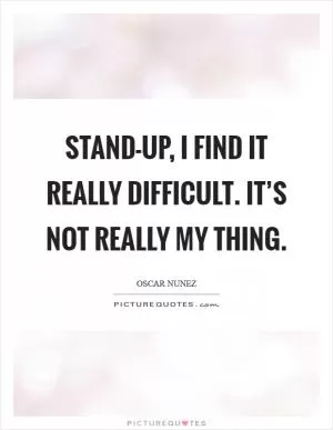 Stand-up, I find it really difficult. It’s not really my thing Picture Quote #1