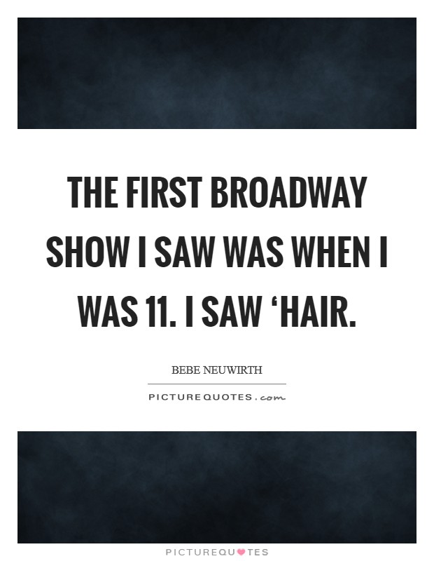 The first Broadway show I saw was when I was 11. I saw ‘Hair Picture Quote #1