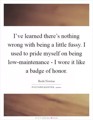 I’ve learned there’s nothing wrong with being a little fussy. I used to pride myself on being low-maintenance - I wore it like a badge of honor Picture Quote #1