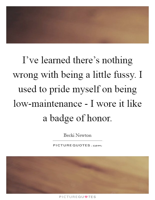 I've learned there's nothing wrong with being a little fussy. I used to pride myself on being low-maintenance - I wore it like a badge of honor Picture Quote #1