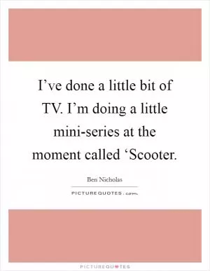 I’ve done a little bit of TV. I’m doing a little mini-series at the moment called ‘Scooter Picture Quote #1