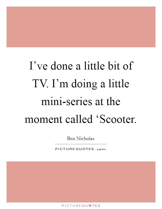 I've done a little bit of TV. I'm doing a little mini-series at the moment called ‘Scooter Picture Quote #1