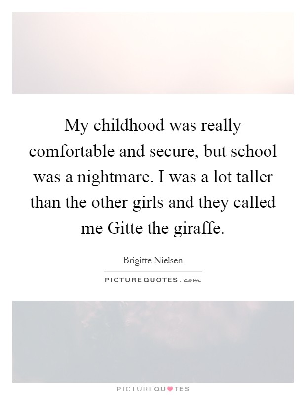 My childhood was really comfortable and secure, but school was a nightmare. I was a lot taller than the other girls and they called me Gitte the giraffe Picture Quote #1