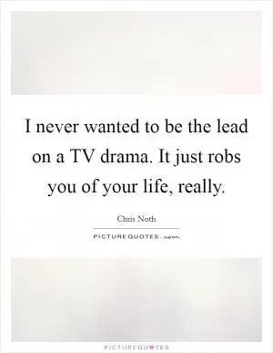 I never wanted to be the lead on a TV drama. It just robs you of your life, really Picture Quote #1
