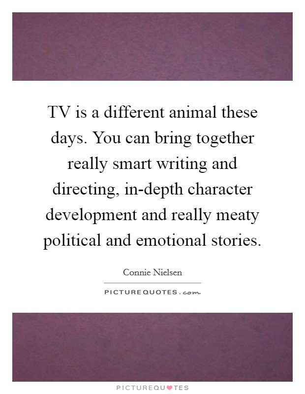 TV is a different animal these days. You can bring together really smart writing and directing, in-depth character development and really meaty political and emotional stories Picture Quote #1