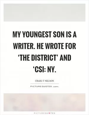 My youngest son is a writer. He wrote for ‘The District’ and ‘CSI: NY Picture Quote #1