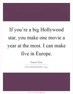 If you’re a big Hollywood star, you make one movie a year at the most. I can make five in Europe Picture Quote #1