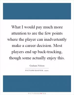 What I would pay much more attention to are the few points where the player can inadvertently make a career decision. Most players end up back-tracking, though some actually enjoy this Picture Quote #1