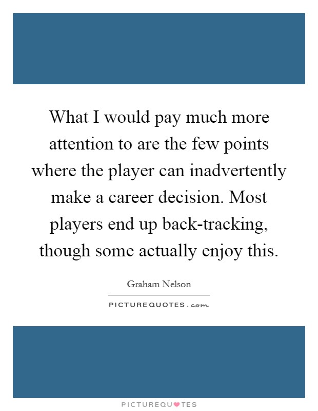 What I would pay much more attention to are the few points where the player can inadvertently make a career decision. Most players end up back-tracking, though some actually enjoy this Picture Quote #1