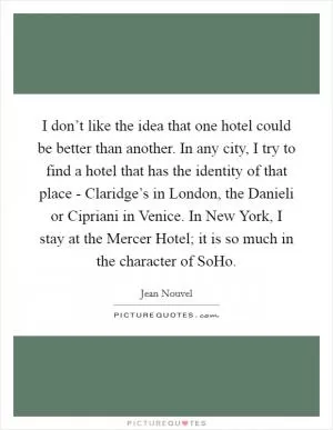 I don’t like the idea that one hotel could be better than another. In any city, I try to find a hotel that has the identity of that place - Claridge’s in London, the Danieli or Cipriani in Venice. In New York, I stay at the Mercer Hotel; it is so much in the character of SoHo Picture Quote #1