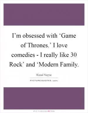 I’m obsessed with ‘Game of Thrones.’ I love comedies - I really like  30 Rock’ and ‘Modern Family Picture Quote #1