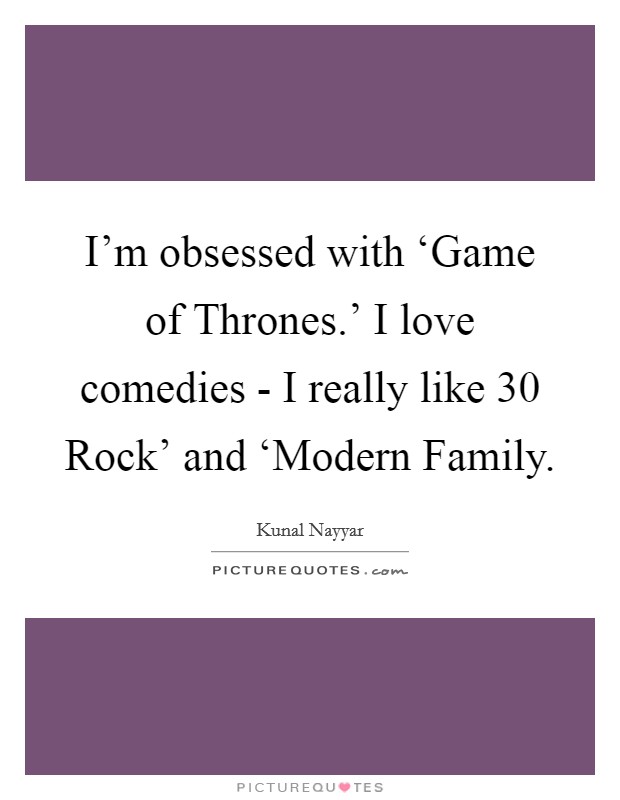 I'm obsessed with ‘Game of Thrones.' I love comedies - I really like  30 Rock' and ‘Modern Family Picture Quote #1
