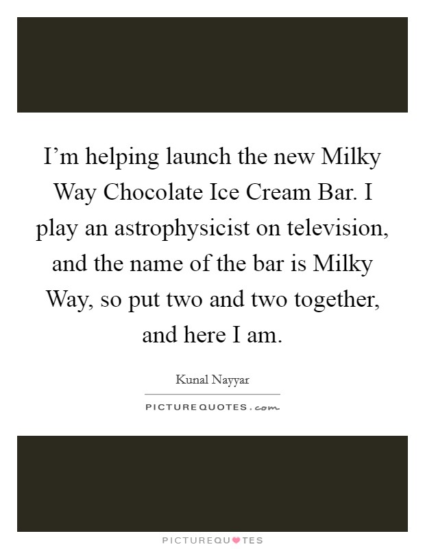 I'm helping launch the new Milky Way Chocolate Ice Cream Bar. I play an astrophysicist on television, and the name of the bar is Milky Way, so put two and two together, and here I am Picture Quote #1