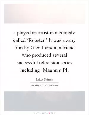 I played an artist in a comedy called ‘Rooster.’ It was a zany film by Glen Larson, a friend who produced several successful television series including ‘Magnum PI Picture Quote #1