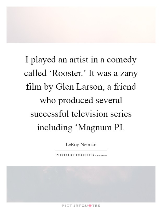 I played an artist in a comedy called ‘Rooster.' It was a zany film by Glen Larson, a friend who produced several successful television series including ‘Magnum PI Picture Quote #1